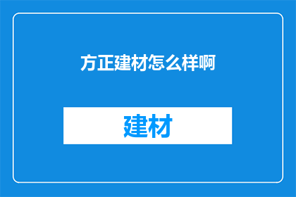 方正建材怎么样啊(如何评价方正建材的产品质量与服务？)