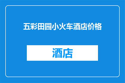 五彩田园小火车酒店价格(五彩田园小火车酒店的价格是多少？)