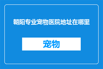 朝阳专业宠物医院地址在哪里(朝阳专业宠物医院的具体位置在哪里？)