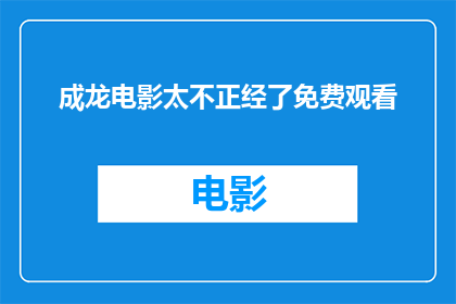 成龙电影太不正经了免费观看(成龙电影是否过于轻浮，能否免费观看？)
