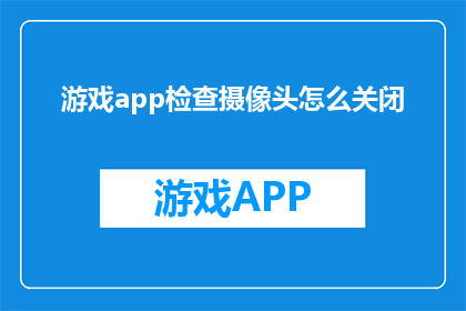游戏app检查摄像头怎么关闭(如何安全地关闭游戏应用中的摄像头功能？)