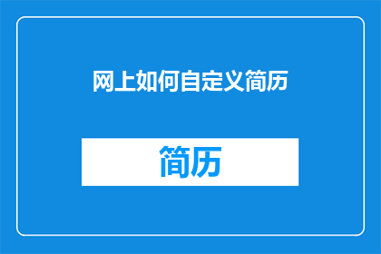 网上如何自定义简历(如何在网上自定义一份专业的简历？)