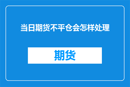 当日期货不平仓会怎样处理(如果当日期货未平仓，会发生什么情况？)