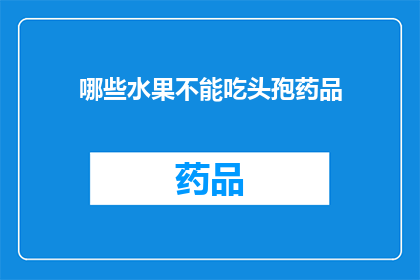 哪些水果不能吃头孢药品(哪些水果不宜与头孢类药物同食？)