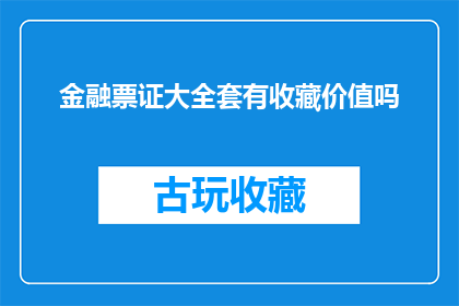 金融票证大全套有收藏价值吗(金融票证收藏价值探究：是否值得投资？)