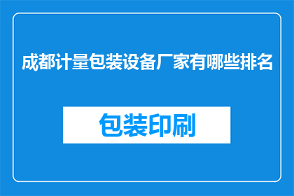 成都计量包装设备厂家有哪些排名(成都地区计量包装设备厂家排名一览，您知道有哪些值得推荐的吗？)