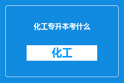 化工专升本考什么(化工专升本考试内容是什么？)