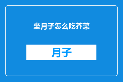 坐月子怎么吃芥菜(坐月子期间，如何正确食用芥菜？)