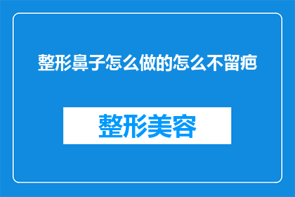 整形鼻子怎么做的怎么不留疤(如何安全地实施整形鼻子手术，以期达到理想的外观效果同时避免留下疤痕？)
