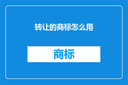 转让的商标怎么用(商标转让过程中，如何正确使用已转让的商标？)