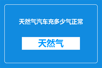 天然气汽车充多少气正常(正常情况下，天然气汽车需要充多少气的疑问？)