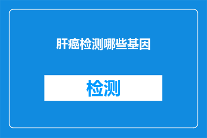 肝癌检测哪些基因(肝癌检测的关键基因有哪些？)