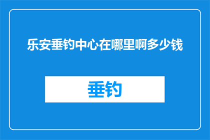 乐安垂钓中心在哪里啊多少钱(乐安垂钓中心的具体位置和价格是多少？)