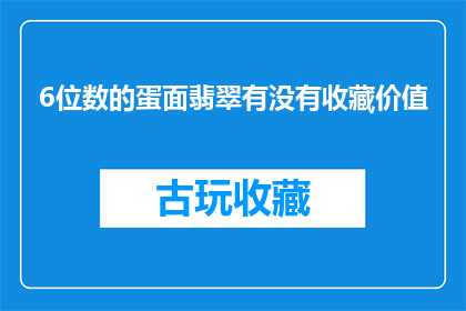 6位数的蛋面翡翠有没有收藏价值(6位数的蛋面翡翠是否具有收藏价值？)