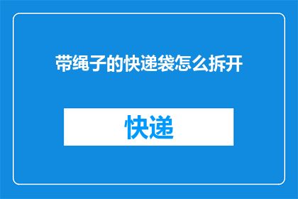 带绳子的快递袋怎么拆开(如何安全地解开带有绳子的快递袋？)