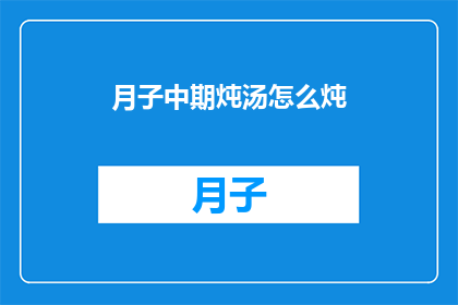 月子中期炖汤怎么炖(如何制作月子中期的滋补炖汤？)