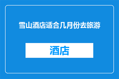 雪山酒店适合几月份去旅游(雪山酒店的最佳旅游季节是何时？)