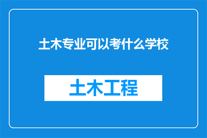 土木专业可以考什么学校(土木工程专业毕业生，你可以考虑报考哪些知名学府？)