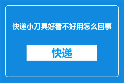 快递小刀具好看不好用怎么回事(快递小刀具的外观是否吸引人，但实际使用体验又是否令人满意？)
