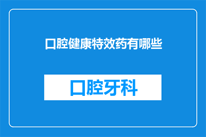 口腔健康特效药有哪些(口腔健康特效药有哪些？)