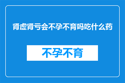 肾虚肾亏会不孕不育吗吃什么药(肾虚肾亏是否会导致不孕不育？寻求专业建议，探讨合适的药物选择)