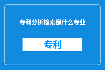 专利分析检索是什么专业(专利分析检索是什么专业？)