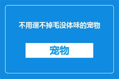 不用遛不掉毛没体味的宠物(是否能找到一种宠物，既不会掉毛，又没有体味？)