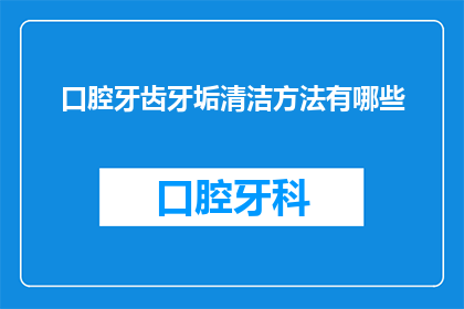 口腔牙齿牙垢清洁方法有哪些(如何有效清洁口腔牙齿上的牙垢？)