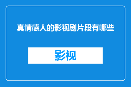 真情感人的影视剧片段有哪些(有哪些影视剧片段能够触动人心，引发共鸣？)