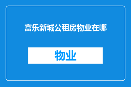 富乐新城公租房物业在哪(富乐新城公租房物业的具体位置在哪里？)