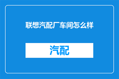 联想汽配厂车间怎么样(联想汽配厂车间的工作环境如何？)