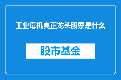 工业母机真正龙头股票是什么(工业母机领域的核心领军企业是哪一只股票？)