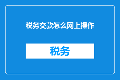 税务交款怎么网上操作(如何在网上进行税务缴纳操作？)