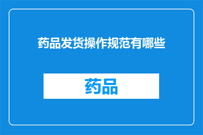 药品发货操作规范有哪些(药品发货操作规范的疑问：您知道有哪些具体的步骤和注意事项吗？)