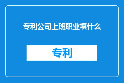 专利公司上班职业填什么(专利公司上班的职业填什么？)