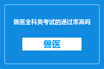 兽医全科类考试的通过率高吗(兽医全科类考试的通过率究竟有多高？)