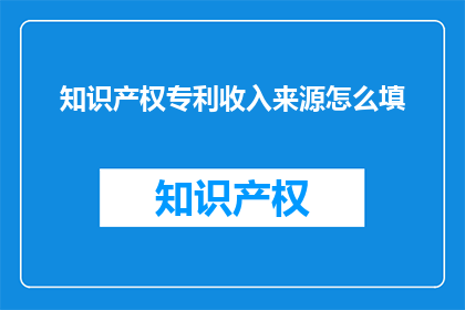 知识产权专利收入来源怎么填(如何正确填写知识产权专利收入来源？)