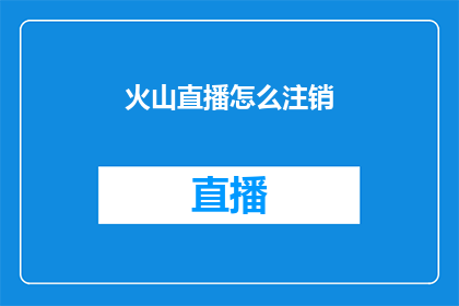 火山直播怎么注销(如何安全地注销火山直播账户？)
