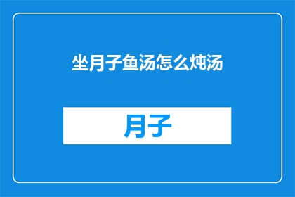 坐月子鱼汤怎么炖汤(如何制作美味的坐月子鱼汤？)