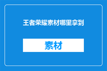 王者荣耀素材哪里拿到(如何获取王者荣耀的素材资源？)