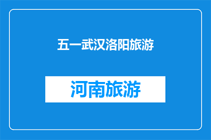 五一武汉洛阳旅游(五一假期，您是否计划前往武汉和洛阳进行一次难忘的旅行？)