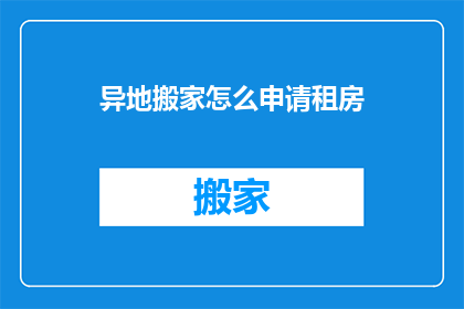 异地搬家怎么申请租房(如何异地搬迁时申请租房？)