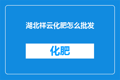 湖北祥云化肥怎么批发(湖北祥云化肥如何进行大规模批发？)