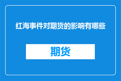 红海事件对期货的影响有哪些(红海事件对期货市场产生了哪些深远影响？)