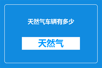 天然气车辆有多少(您知道有多少天然气车辆吗？)