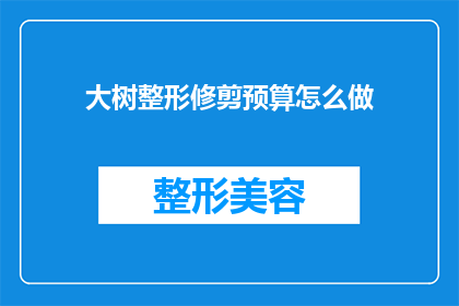 大树整形修剪预算怎么做(如何制定大树整形修剪的预算？)