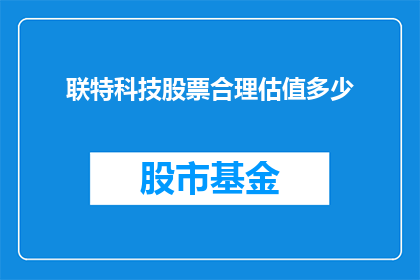 联特科技股票合理估值多少(如何评估联特科技股票的合理价值？)