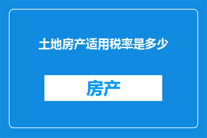 土地房产适用税率是多少(土地房产税收政策：您知道适用税率是多少吗？)
