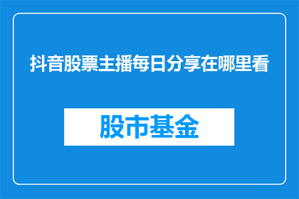 抖音股票主播每日分享在哪里看(你想知道在哪里可以观看到抖音股票主播每日分享的精彩内容吗？)