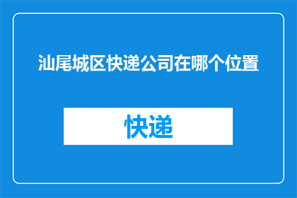 汕尾城区快递公司在哪个位置(汕尾城区快递公司的具体位置在哪里？)